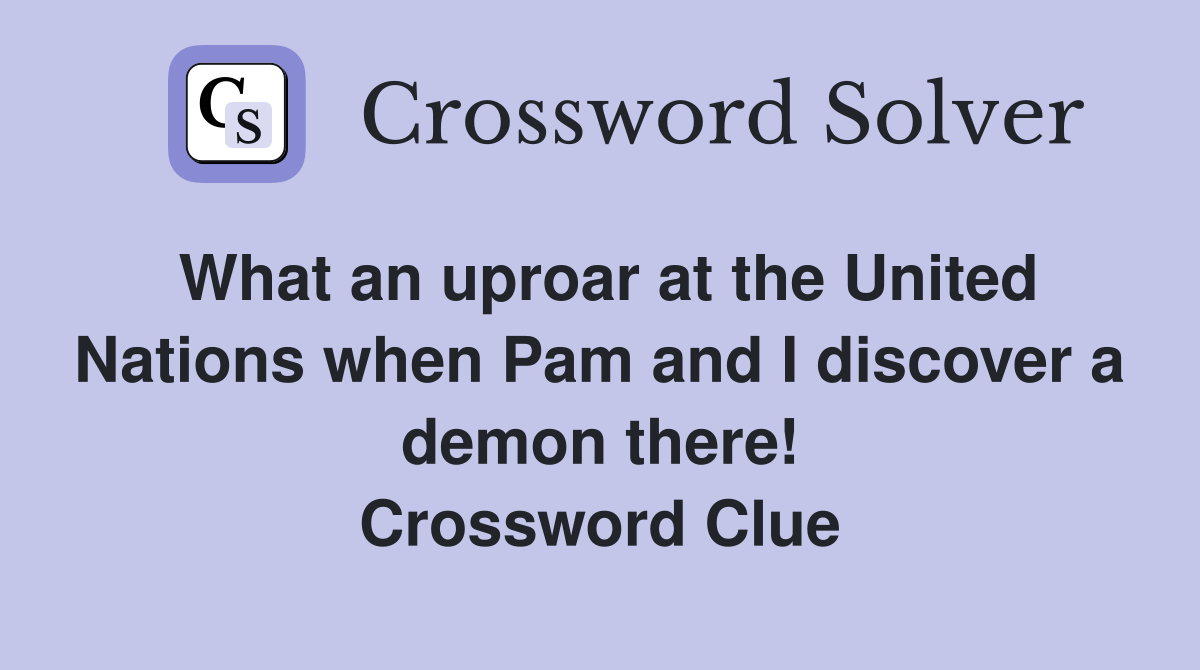What an uproar at the United Nations when Pam and I discover a demon there! Crossword Clue
